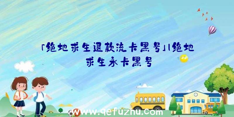 「绝地求生退款流卡黑号」|绝地求生永卡黑号